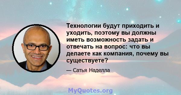 Технологии будут приходить и уходить, поэтому вы должны иметь возможность задать и отвечать на вопрос: что вы делаете как компания, почему вы существуете?