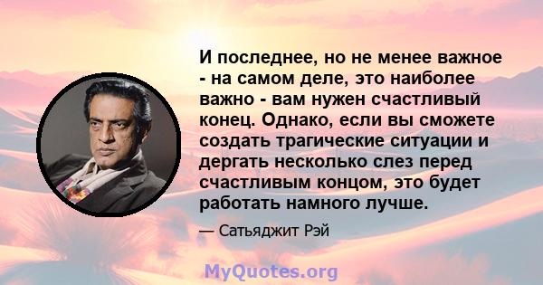 И последнее, но не менее важное - на самом деле, это наиболее важно - вам нужен счастливый конец. Однако, если вы сможете создать трагические ситуации и дергать несколько слез перед счастливым концом, это будет работать 