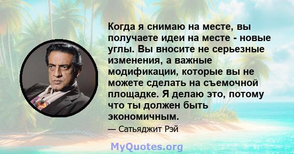 Когда я снимаю на месте, вы получаете идеи на месте - новые углы. Вы вносите не серьезные изменения, а важные модификации, которые вы не можете сделать на съемочной площадке. Я делаю это, потому что ты должен быть