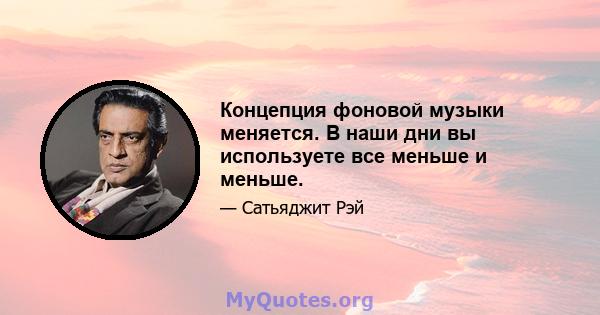 Концепция фоновой музыки меняется. В наши дни вы используете все меньше и меньше.