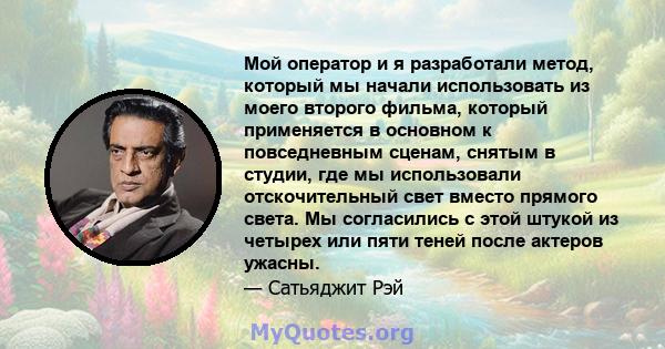 Мой оператор и я разработали метод, который мы начали использовать из моего второго фильма, который применяется в основном к повседневным сценам, снятым в студии, где мы использовали отскочительный свет вместо прямого