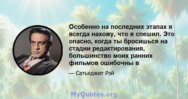 Особенно на последних этапах я всегда нахожу, что я спешил. Это опасно, когда ты бросишься на стадии редактирования, большинство моих ранних фильмов ошибочны в