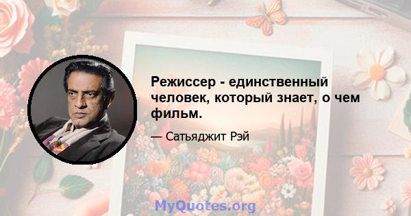 Режиссер - единственный человек, который знает, о чем фильм.