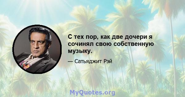 С тех пор, как две дочери я сочинял свою собственную музыку.