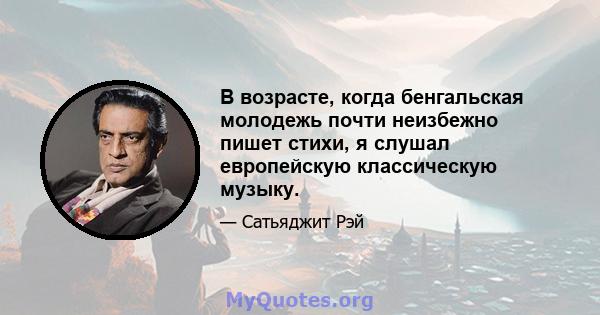 В возрасте, когда бенгальская молодежь почти неизбежно пишет стихи, я слушал европейскую классическую музыку.