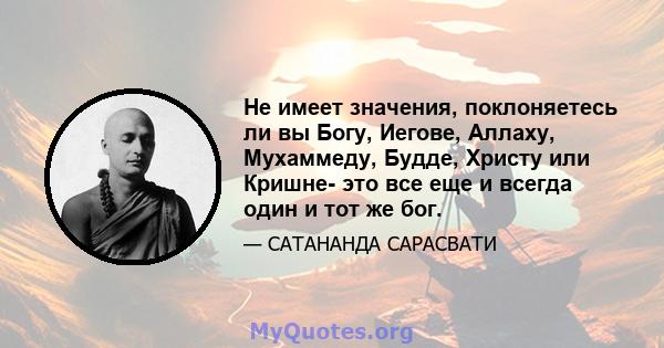 Не имеет значения, поклоняетесь ли вы Богу, Иегове, Аллаху, Мухаммеду, Будде, Христу или Кришне- это все еще и всегда один и тот же бог.