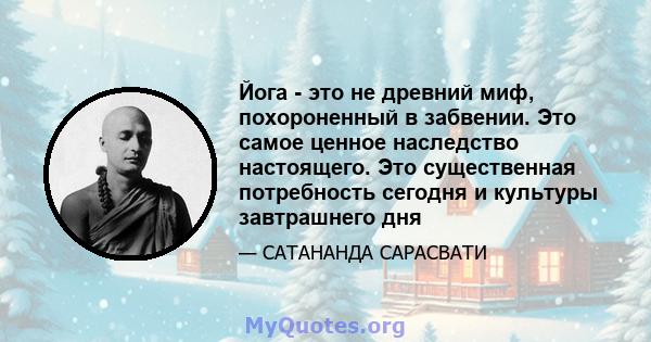 Йога - это не древний миф, похороненный в забвении. Это самое ценное наследство настоящего. Это существенная потребность сегодня и культуры завтрашнего дня