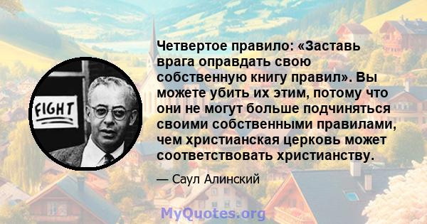 Четвертое правило: «Заставь врага оправдать свою собственную книгу правил». Вы можете убить их этим, потому что они не могут больше подчиняться своими собственными правилами, чем христианская церковь может