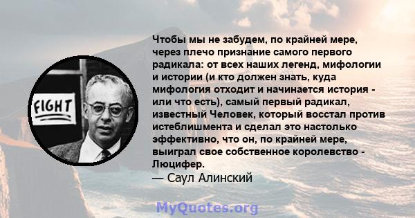 Чтобы мы не забудем, по крайней мере, через плечо признание самого первого радикала: от всех наших легенд, мифологии и истории (и кто должен знать, куда мифология отходит и начинается история - или что есть), самый