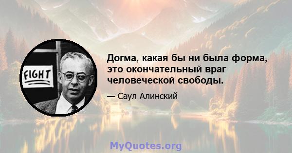 Догма, какая бы ни была форма, это окончательный враг человеческой свободы.