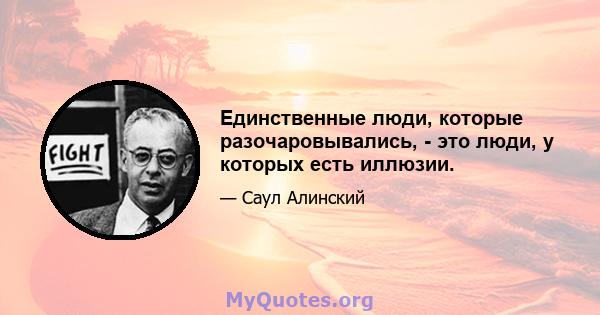 Единственные люди, которые разочаровывались, - это люди, у которых есть иллюзии.