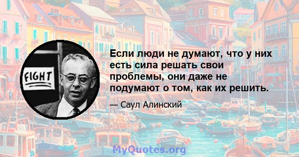 Если люди не думают, что у них есть сила решать свои проблемы, они даже не подумают о том, как их решить.