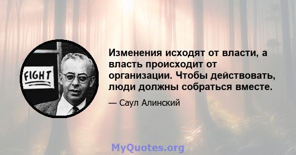 Изменения исходят от власти, а власть происходит от организации. Чтобы действовать, люди должны собраться вместе.