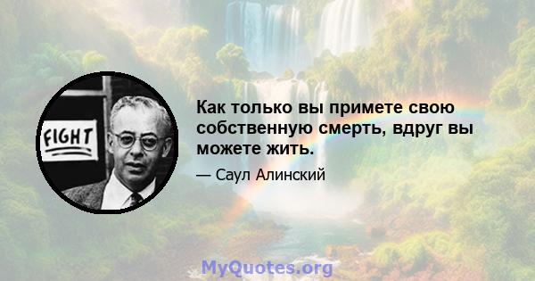 Как только вы примете свою собственную смерть, вдруг вы можете жить.