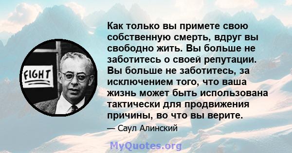 Как только вы примете свою собственную смерть, вдруг вы свободно жить. Вы больше не заботитесь о своей репутации. Вы больше не заботитесь, за исключением того, что ваша жизнь может быть использована тактически для