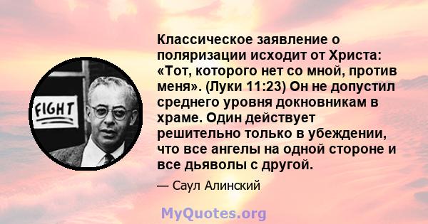 Классическое заявление о поляризации исходит от Христа: «Тот, которого нет со мной, против меня». (Луки 11:23) Он не допустил среднего уровня докновникам в храме. Один действует решительно только в убеждении, что все