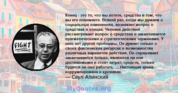 Конец - это то, что вы хотите, средства в том, что вы его понимаете. Всякий раз, когда мы думаем о социальных изменениях, возникает вопрос о средствах и концах. Человек действий рассматривает вопрос о средствах и