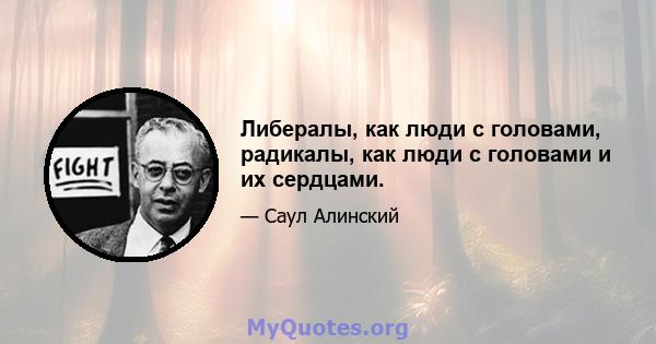 Либералы, как люди с головами, радикалы, как люди с головами и их сердцами.