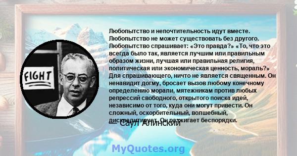 Любопытство и непочтительность идут вместе. Любопытство не может существовать без другого. Любопытство спрашивает: «Это правда?» «То, что это всегда было так, является лучшим или правильным образом жизни, лучшая или