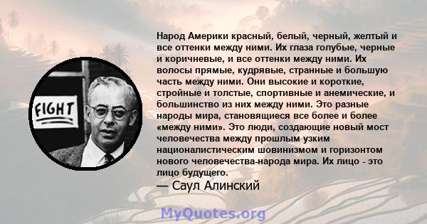 Народ Америки красный, белый, черный, желтый и все оттенки между ними. Их глаза голубые, черные и коричневые, и все оттенки между ними. Их волосы прямые, кудрявые, странные и большую часть между ними. Они высокие и