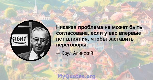 Никакая проблема не может быть согласована, если у вас впервые нет влияния, чтобы заставить переговоры.