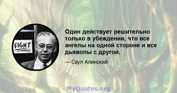 Один действует решительно только в убеждении, что все ангелы на одной стороне и все дьяволы с другой.