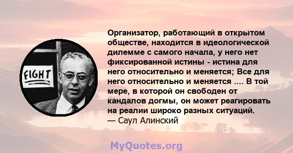 Организатор, работающий в открытом обществе, находится в идеологической дилемме с самого начала, у него нет фиксированной истины - истина для него относительно и меняется; Все для него относительно и меняется .... В той 