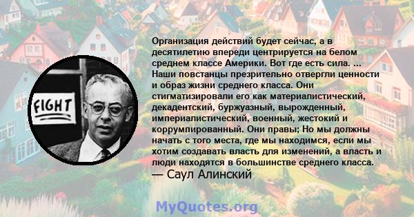 Организация действий будет сейчас, а в десятилетию впереди центрируется на белом среднем классе Америки. Вот где есть сила. ... Наши повстанцы презрительно отвергли ценности и образ жизни среднего класса. Они