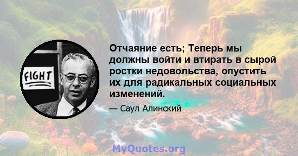 Отчаяние есть; Теперь мы должны войти и втирать в сырой ростки недовольства, опустить их для радикальных социальных изменений.