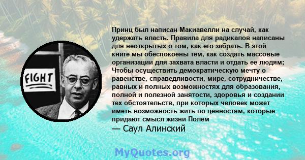 Принц был написан Макиавелли на случай, как удержать власть. Правила для радикалов написаны для неоткрытых о том, как его забрать. В этой книге мы обеспокоены тем, как создать массовые организации для захвата власти и