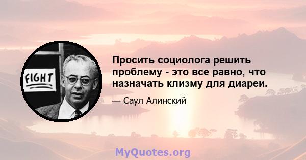 Просить социолога решить проблему - это все равно, что назначать клизму для диареи.