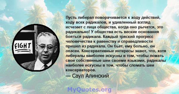 Пусть либерал поворачивается к ходу действий, ходу всех радикалов, и удивленный взгляд исчезает с лица общества, когда оно рычатся, это радикально! У общества есть веские основания бояться радикала. Каждый тряский