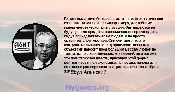 Радикалы, с другой стороны, хотят перейти от джунглей из капитализма Лайссес-Фаэр к миру, достойному имени человеческой цивилизации. Они надеются на будущее, где средства экономического производства будут принадлежать