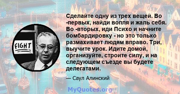 Сделайте одну из трех вещей. Во -первых, найди вопля и жаль себя. Во -вторых, иди Психо и начните бомбардировку - но это только размахивает людям вправо. Три, выучите урок. Идите домой, организуйте, строите силу, и на