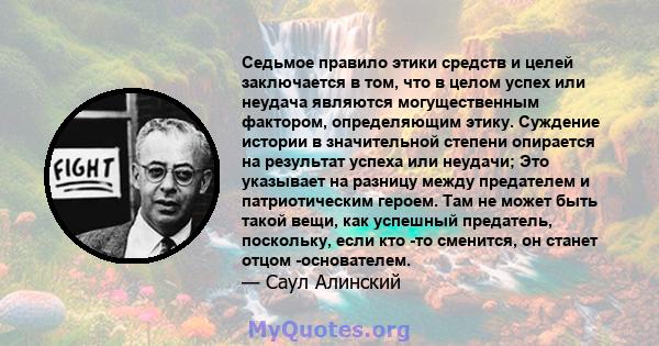 Седьмое правило этики средств и целей заключается в том, что в целом успех или неудача являются могущественным фактором, определяющим этику. Суждение истории в значительной степени опирается на результат успеха или