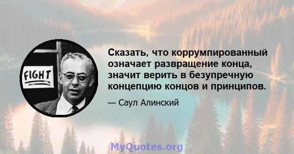 Сказать, что коррумпированный означает развращение конца, значит верить в безупречную концепцию концов и принципов.