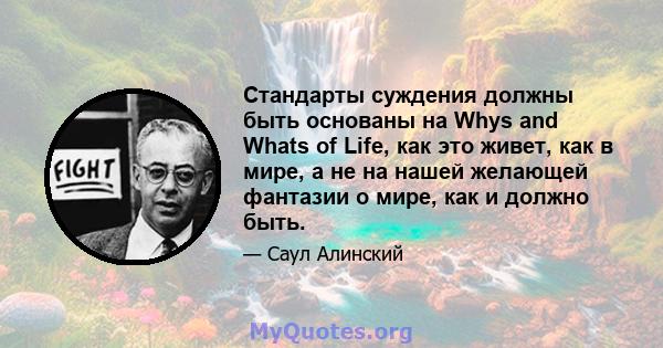 Стандарты суждения должны быть основаны на Whys and Whats of Life, как это живет, как в мире, а не на нашей желающей фантазии о мире, как и должно быть.