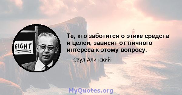 Те, кто заботится о этике средств и целей, зависит от личного интереса к этому вопросу.