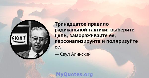 Тринадцатое правило радикальной тактики: выберите цель, замораживайте ее, персонализируйте и поляризуйте ее.