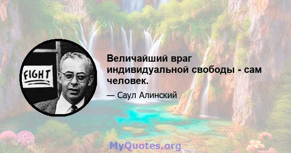 Величайший враг индивидуальной свободы - сам человек.