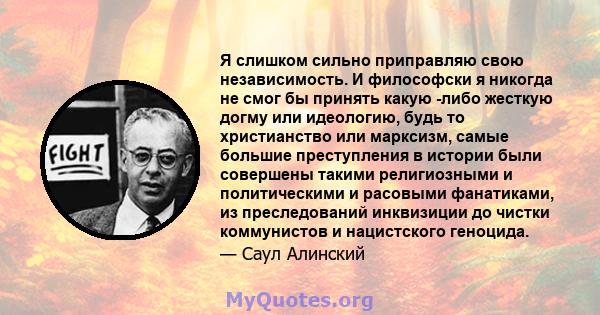 Я слишком сильно приправляю свою независимость. И философски я никогда не смог бы принять какую -либо жесткую догму или идеологию, будь то христианство или марксизм, самые большие преступления в истории были совершены