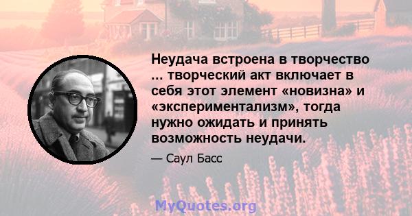 Неудача встроена в творчество ... творческий акт включает в себя этот элемент «новизна» и «экспериментализм», тогда нужно ожидать и принять возможность неудачи.