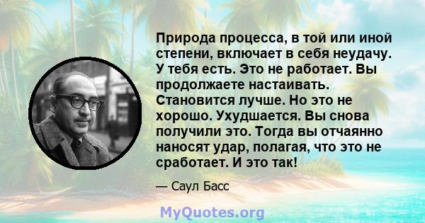 Природа процесса, в той или иной степени, включает в себя неудачу. У тебя есть. Это не работает. Вы продолжаете настаивать. Становится лучше. Но это не хорошо. Ухудшается. Вы снова получили это. Тогда вы отчаянно