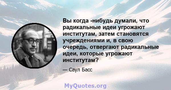 Вы когда -нибудь думали, что радикальные идеи угрожают институтам, затем становятся учреждениями и, в свою очередь, отвергают радикальные идеи, которые угрожают институтам?