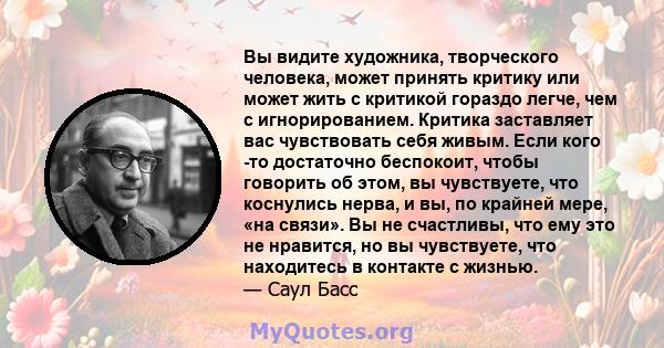 Вы видите художника, творческого человека, может принять критику или может жить с критикой гораздо легче, чем с игнорированием. Критика заставляет вас чувствовать себя живым. Если кого -то достаточно беспокоит, чтобы