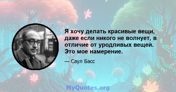 Я хочу делать красивые вещи, даже если никого не волнует, в отличие от уродливых вещей. Это мое намерение.