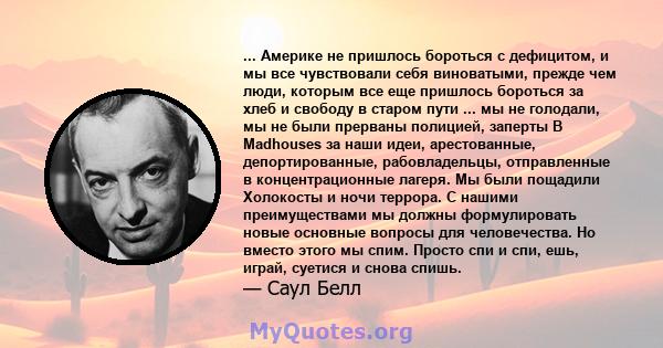 ... Америке не пришлось бороться с дефицитом, и мы все чувствовали себя виноватыми, прежде чем люди, которым все еще пришлось бороться за хлеб и свободу в старом пути ... мы не голодали, мы не были прерваны полицией,