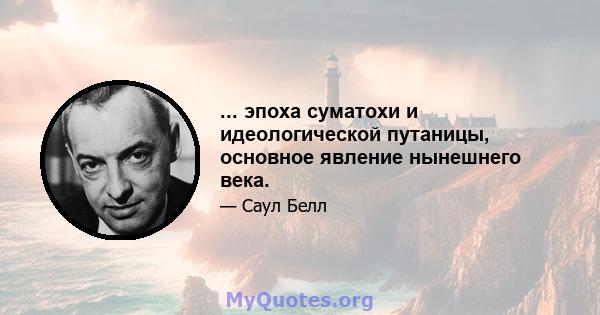 ... эпоха суматохи и идеологической путаницы, основное явление нынешнего века.