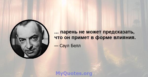 ... парень не может предсказать, что он примет в форме влияния.