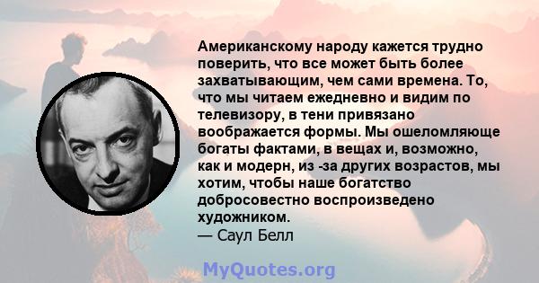 Американскому народу кажется трудно поверить, что все может быть более захватывающим, чем сами времена. То, что мы читаем ежедневно и видим по телевизору, в тени привязано воображается формы. Мы ошеломляюще богаты